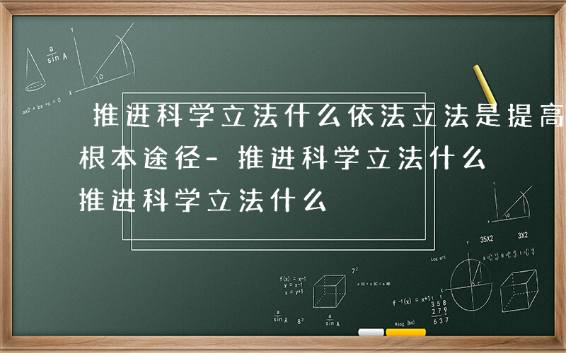 推进科学立法什么依法立法是提高立法质量的根本途径-推进科学立法什么