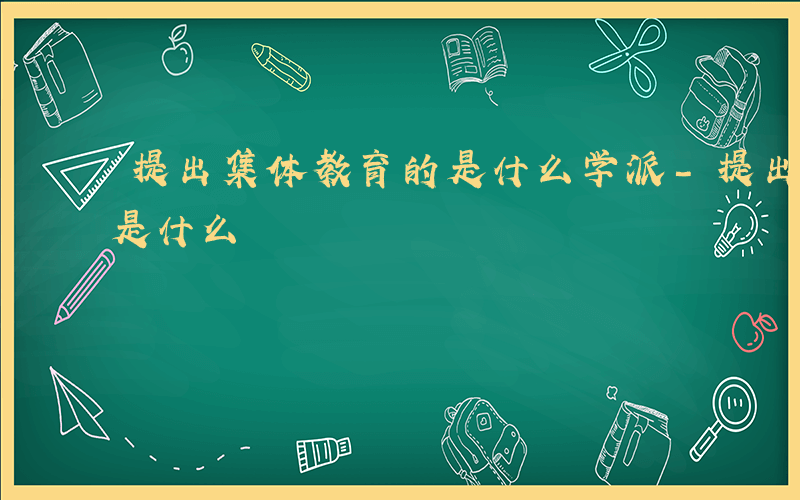 提出集体教育的是什么学派-提出集体教育的是什么