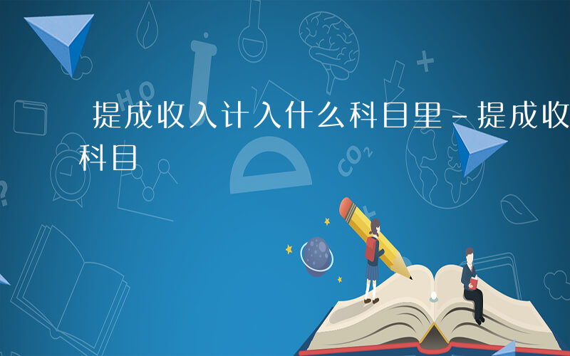 提成收入计入什么科目里-提成收入计入什么科目