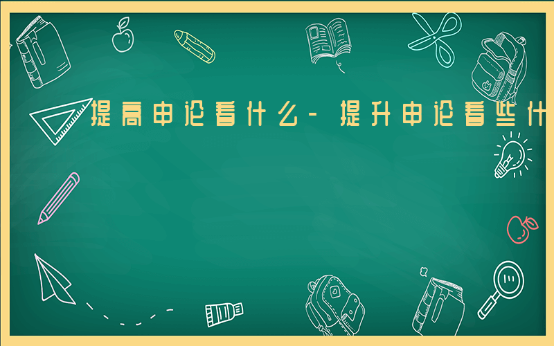 提高申论看什么-提升申论看些什么