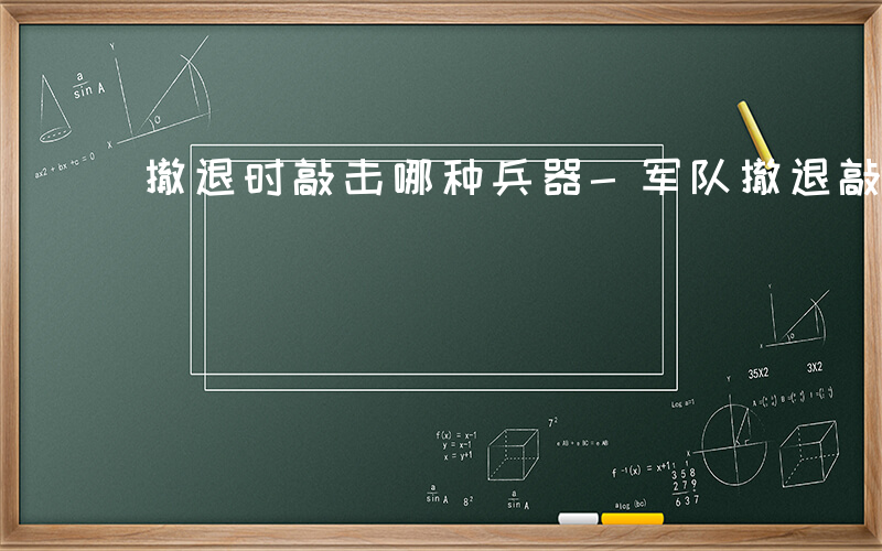 撤退时敲击哪种兵器-军队撤退敲击什么