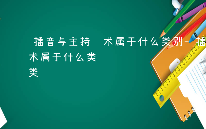 播音与主持艺术属于什么类别-播音与主持艺术属于什么类