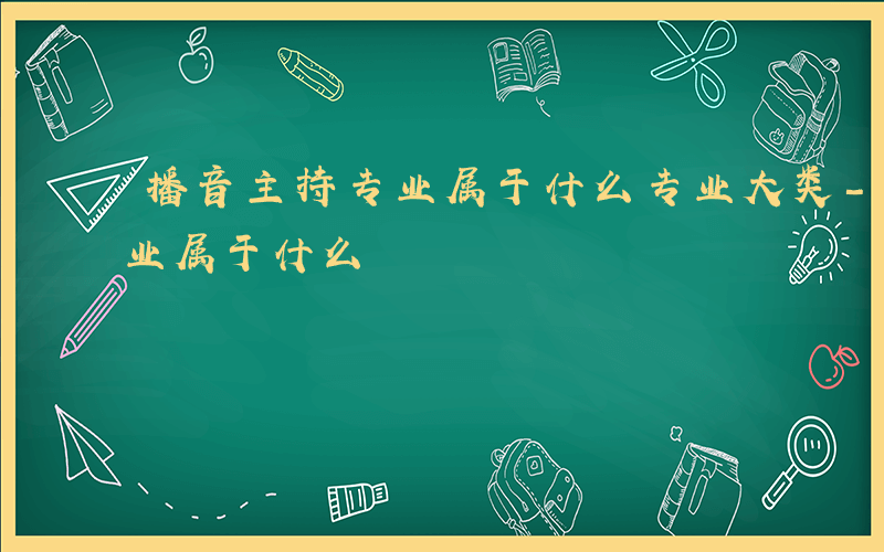 播音主持专业属于什么专业大类-播音主持专业属于什么