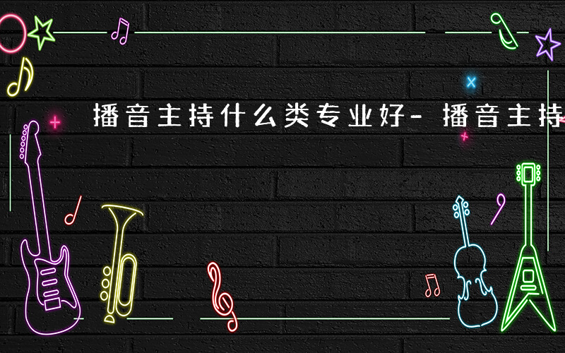 播音主持什么类专业好-播音主持什么类专业