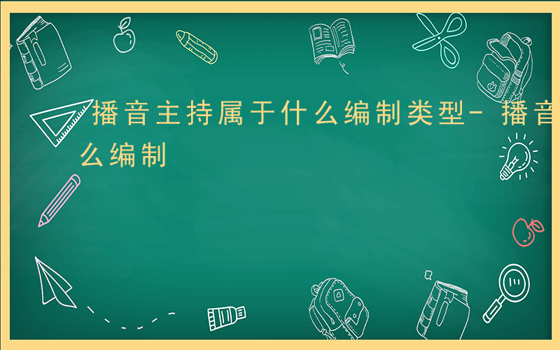 播音主持属于什么编制类型-播音主持属于什么编制