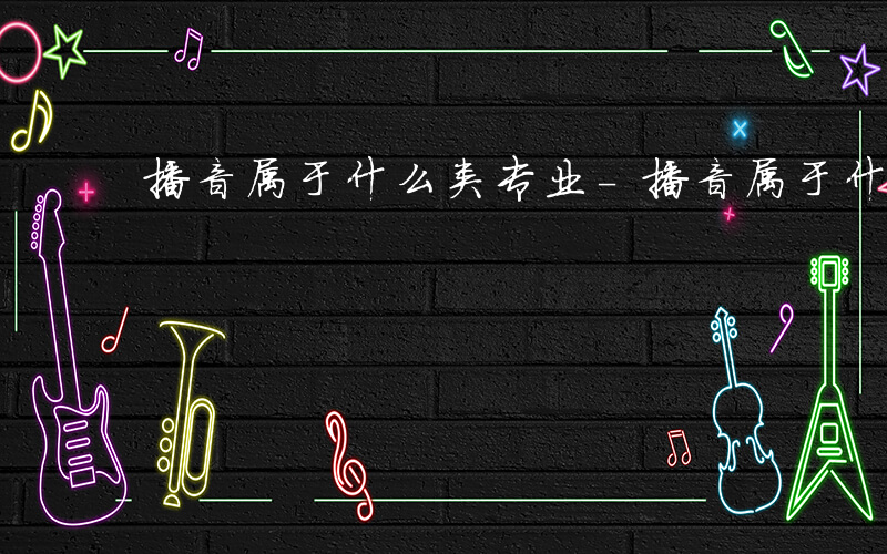 播音属于什么类专业-播音属于什么类