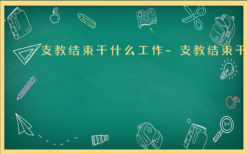 支教结束干什么工作-支教结束干什么