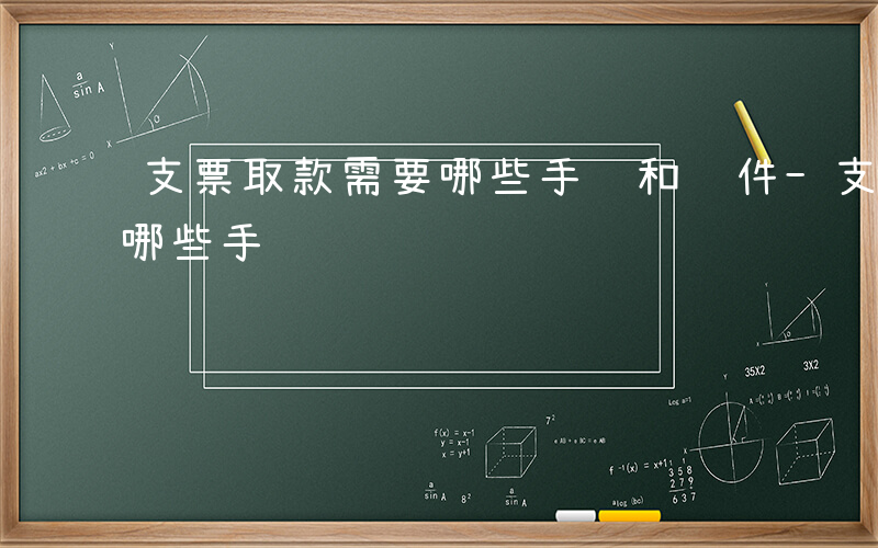 支票取款需要哪些手续和证件-支票取款需要哪些手续