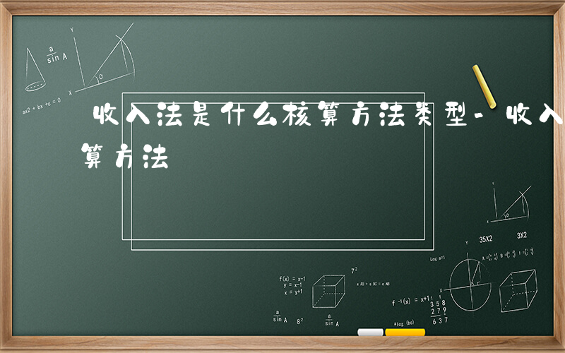 收入法是什么核算方法类型-收入法是什么核算方法