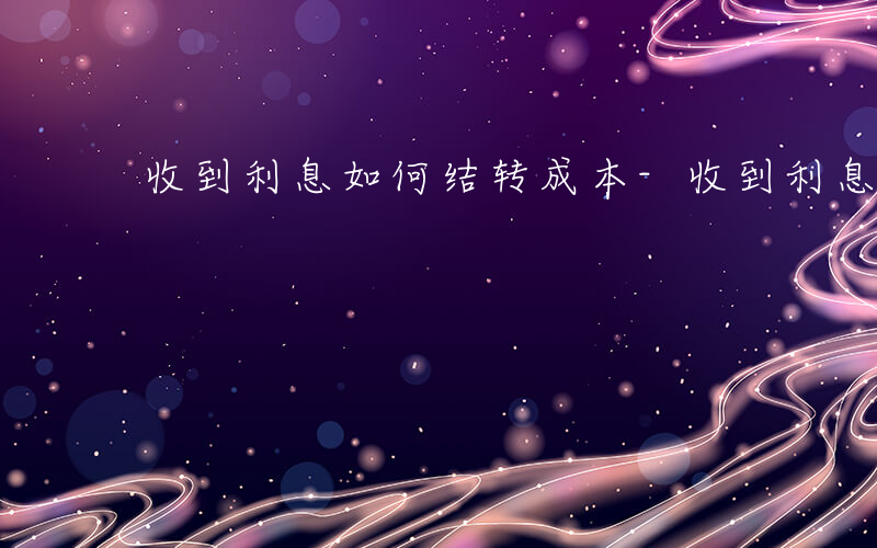 收到利息如何结转成本-收到利息如何结转