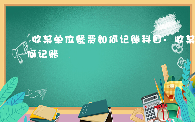 收某单位餐费如何记账科目-收某单位餐费如何记账