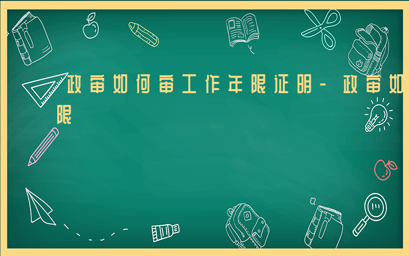 政审如何审工作年限证明-政审如何审工作年限