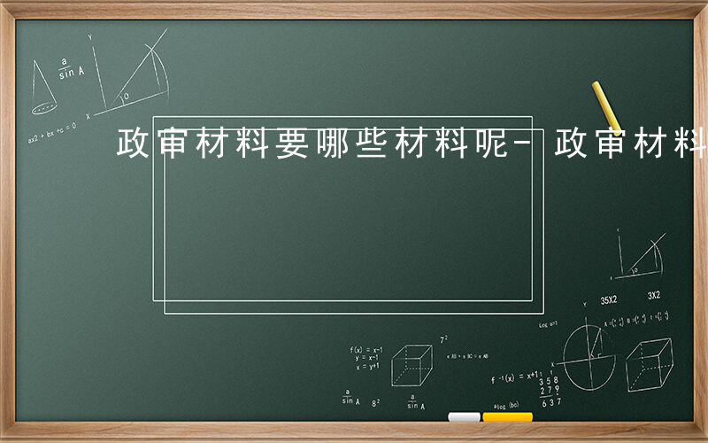 政审材料要哪些材料呢-政审材料要哪些材料