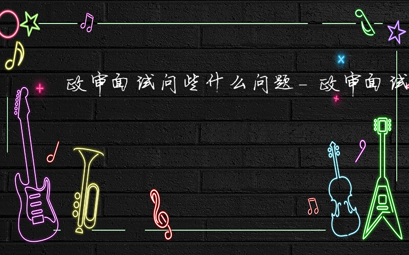 政审面试问些什么问题-政审面试问些什么