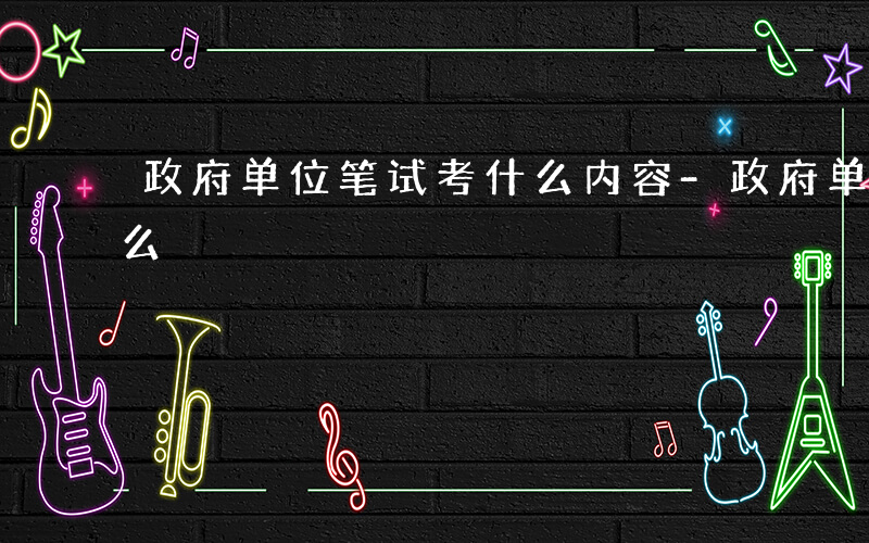 政府单位笔试考什么内容-政府单位笔试考什么