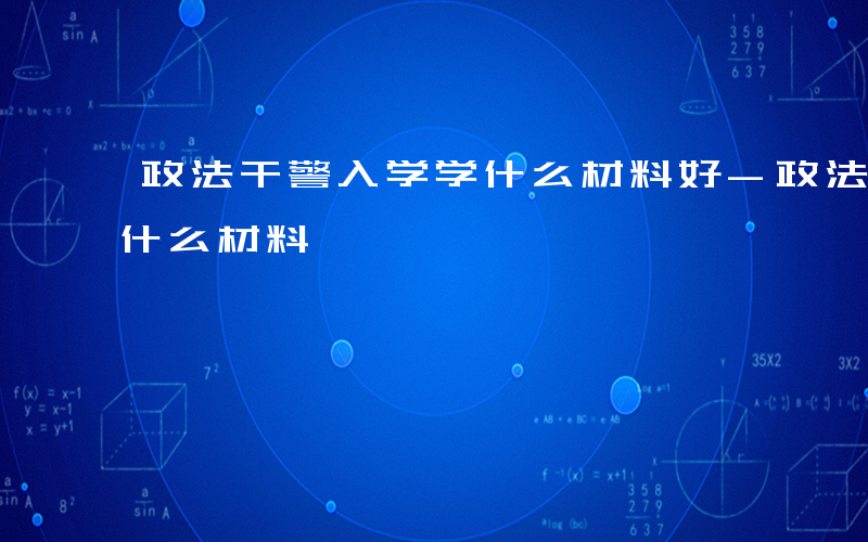 政法干警入学学什么材料好-政法干警入学学什么材料