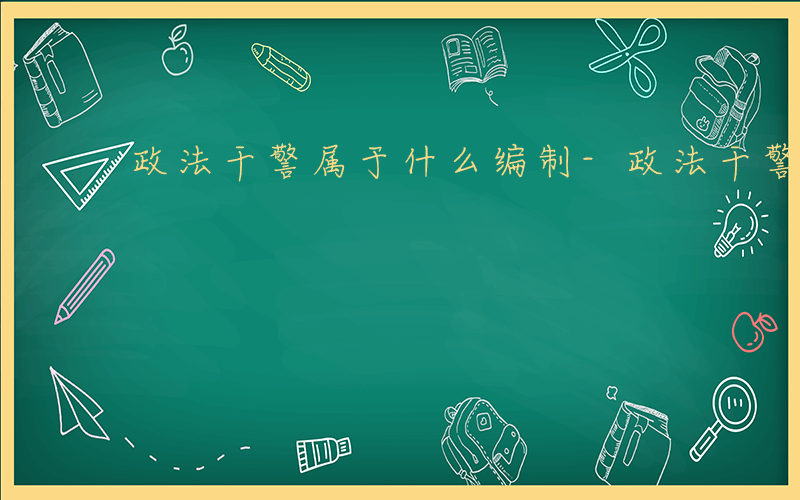 政法干警属于什么编制-政法干警属于什么