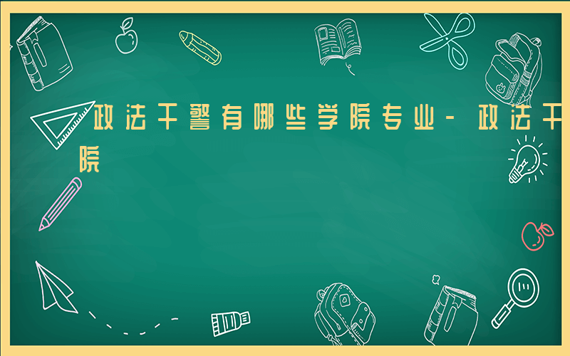 政法干警有哪些学院专业-政法干警有哪些学院