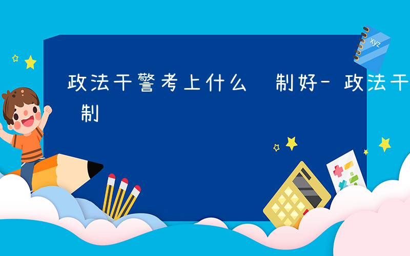 政法干警考上什么编制好-政法干警考上什么编制