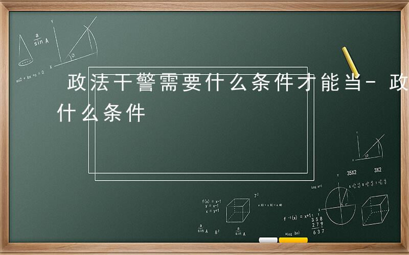 政法干警需要什么条件才能当-政法干警需要什么条件