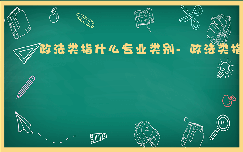 政法类指什么专业类别-政法类指什么