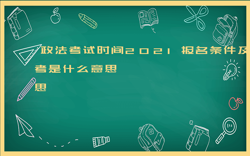 政法考试时间2021报名条件及时间-政法考是什么意思