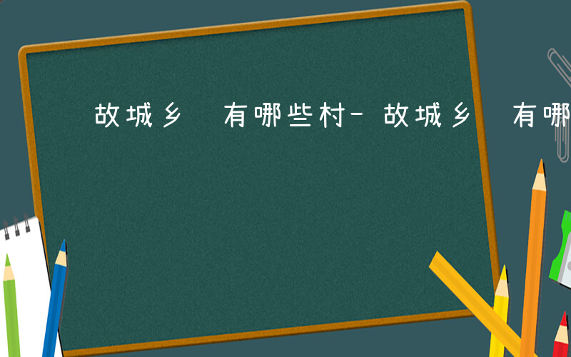 故城乡镇有哪些村-故城乡镇有哪些