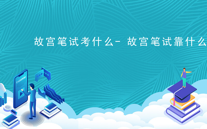 故宫笔试考什么-故宫笔试靠什么