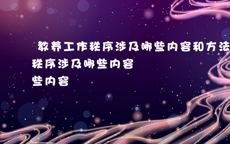 教养工作秩序涉及哪些内容和方法-教养工作秩序涉及哪些内容