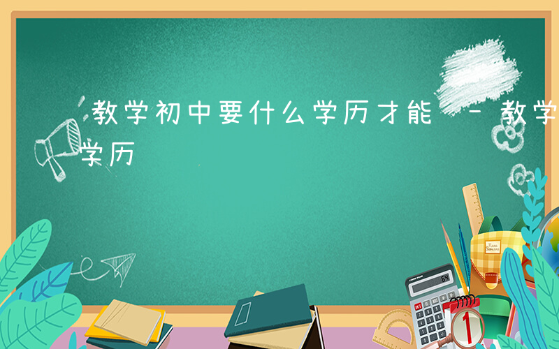 教学初中要什么学历才能进-教学初中要什么学历
