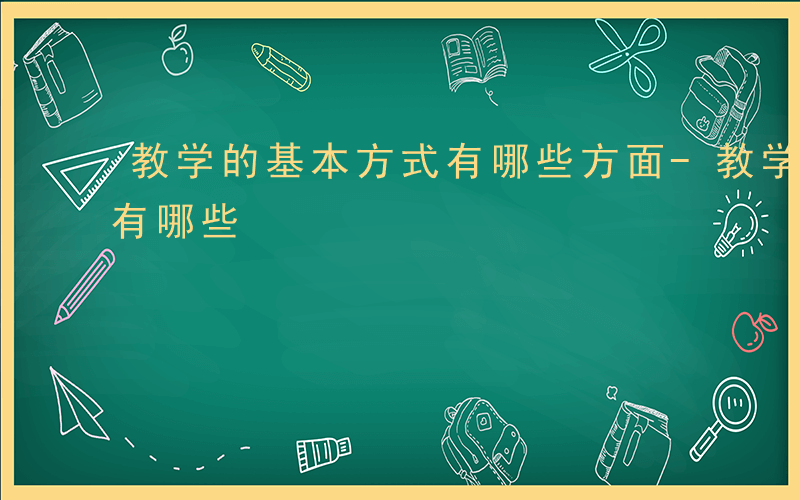 教学的基本方式有哪些方面-教学的基本方式有哪些