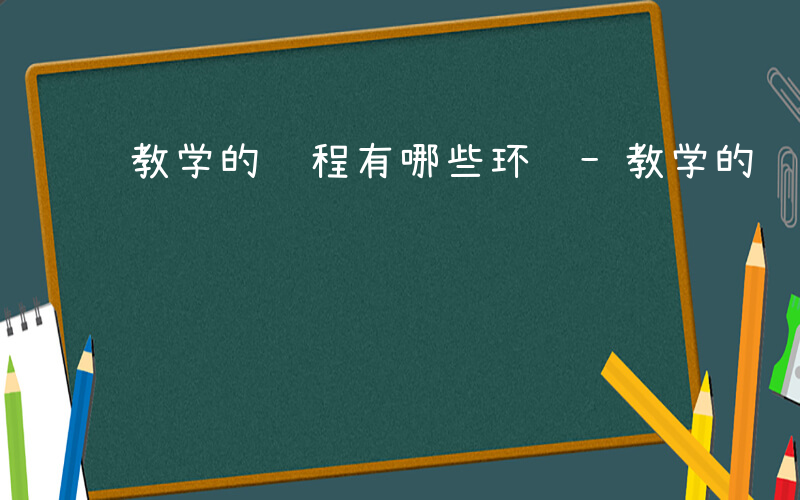 教学的过程有哪些环节-教学的过程有哪些