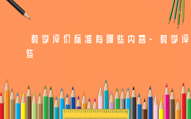 教学评价标准有哪些内容-教学评价标准有哪些