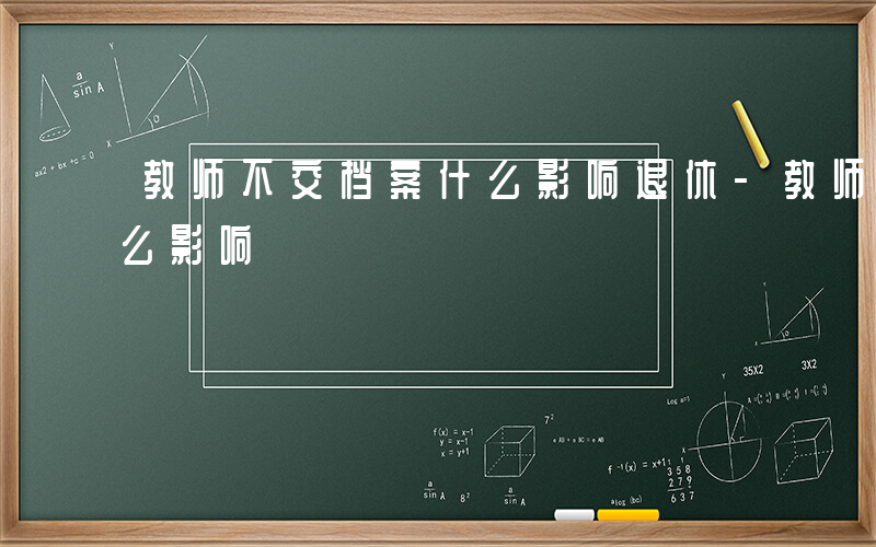 教师不交档案什么影响退休-教师不交档案什么影响