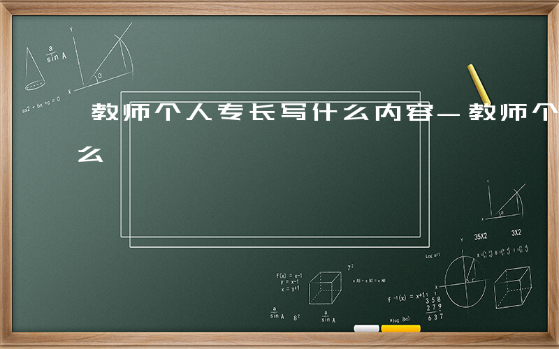 教师个人专长写什么内容-教师个人专长写什么