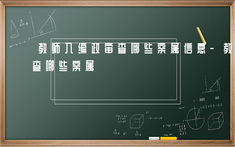 教师入编政审查哪些亲属信息-教师入编政审查哪些亲属