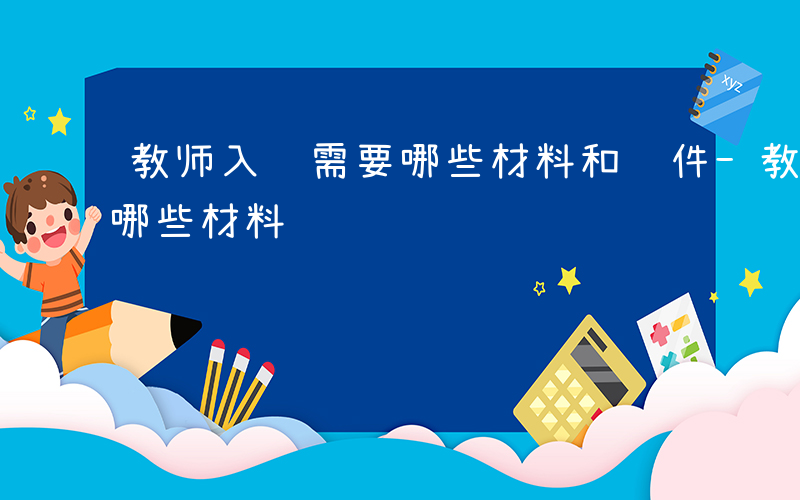 教师入编需要哪些材料和证件-教师入编需要哪些材料