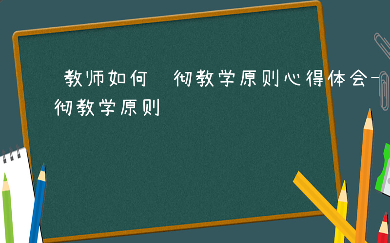 教师如何贯彻教学原则心得体会-教师如何贯彻教学原则