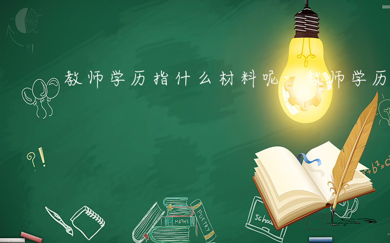 教师学历指什么材料呢-教师学历指什么材料