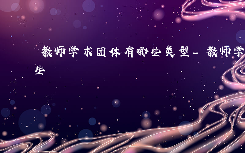 教师学术团体有哪些类型-教师学术团体有哪些