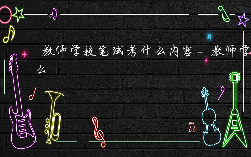 教师学校笔试考什么内容-教师学校笔试考什么