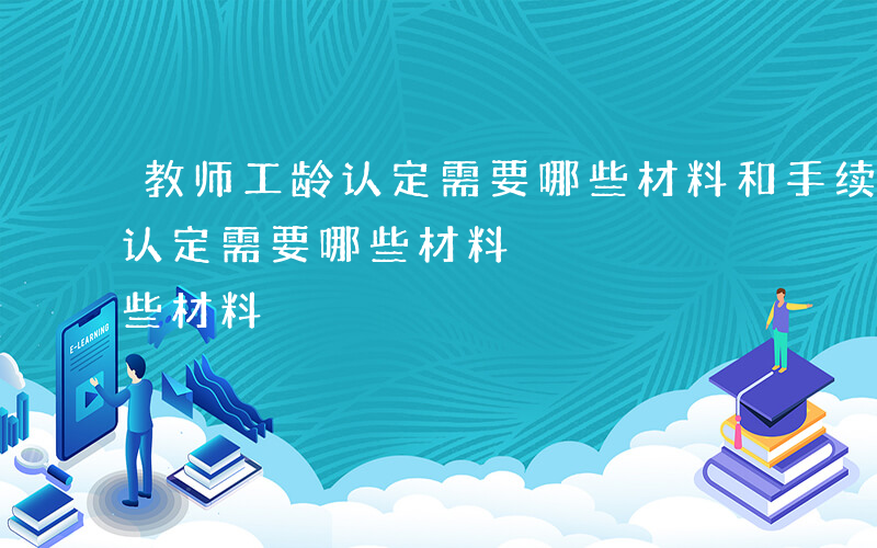 教师工龄认定需要哪些材料和手续-教师工龄认定需要哪些材料