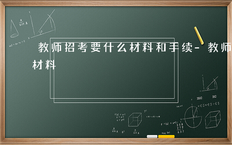 教师招考要什么材料和手续-教师招考要什么材料