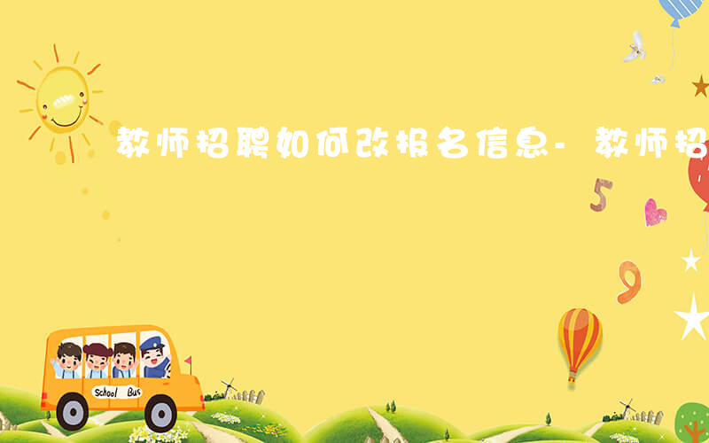 教师招聘如何改报名信息-教师招聘如何改报