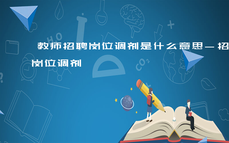 教师招聘岗位调剂是什么意思-招教什么叫做岗位调剂