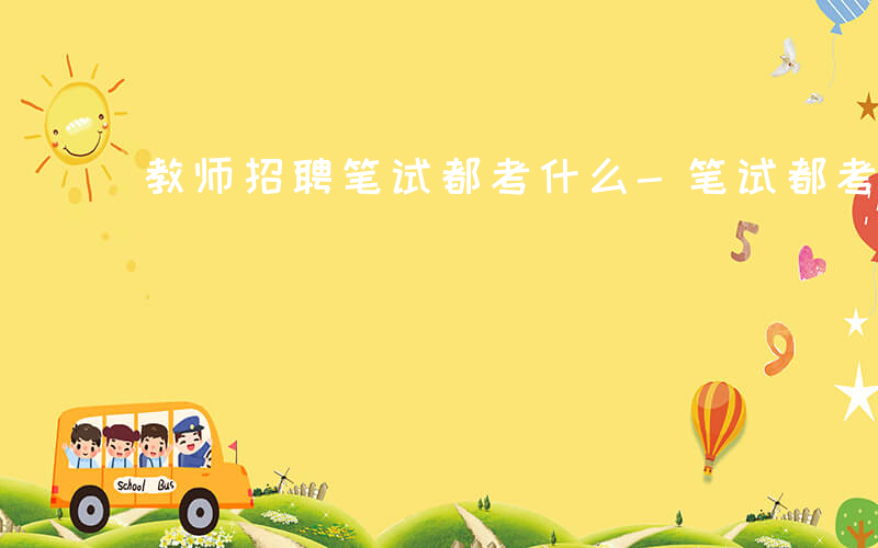教师招聘笔试都考什么-笔试都考什么