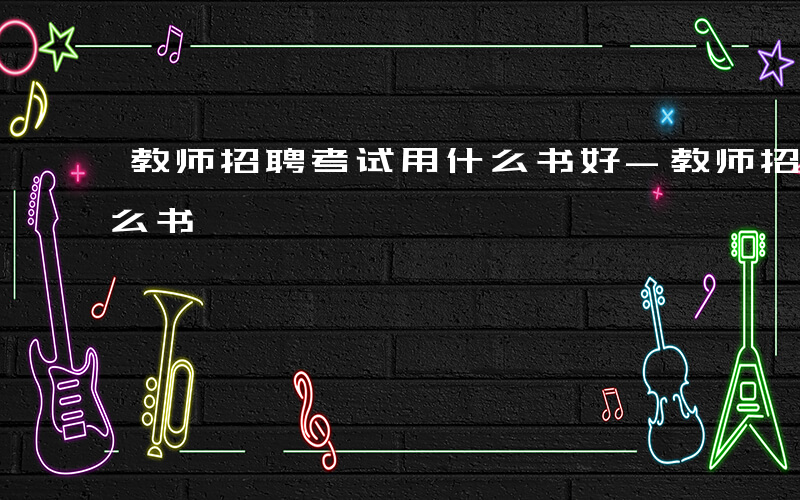 教师招聘考试用什么书好-教师招聘考试用什么书