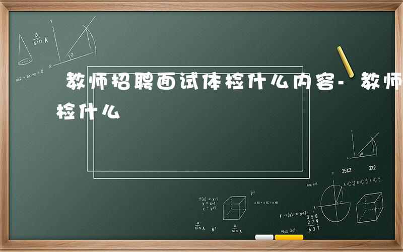 教师招聘面试体检什么内容-教师招聘面试体检什么