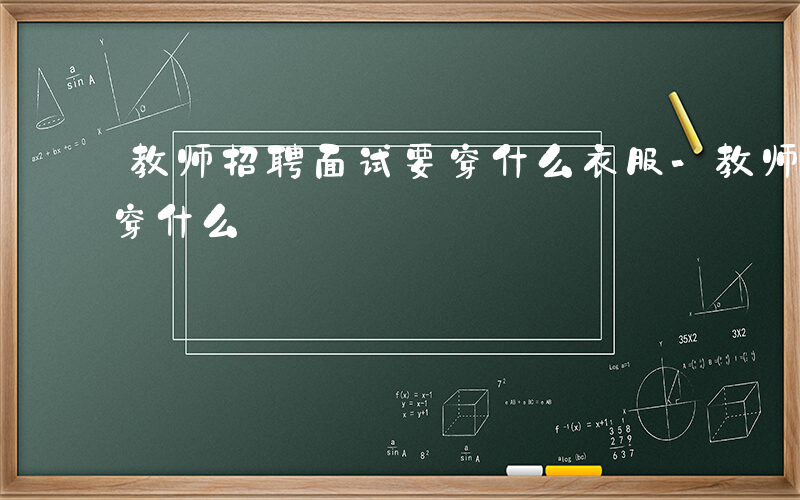 教师招聘面试要穿什么衣服-教师招聘面试要穿什么