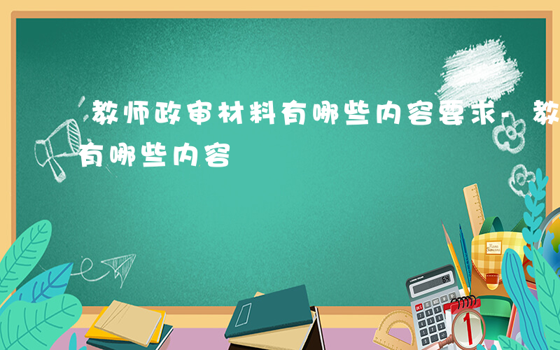 教师政审材料有哪些内容要求-教师政审材料有哪些内容